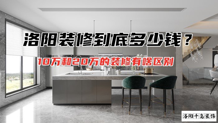 洛陽(yáng)裝修到底多少錢？10萬(wàn)和20萬(wàn)的裝修有啥區(qū)別